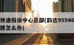 韵达快递投诉中心总部(韵达95546不解决问题怎么办)